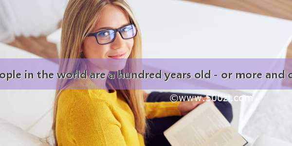 EThousands of people in the world are a hundred years old－or more and certain parts of the