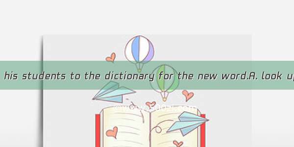 The teacher tells his students to the dictionary for the new word.A. look upB. consultC. c