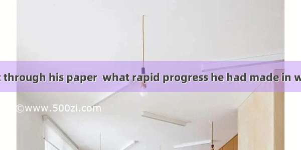 Not until I went through his paper  what rapid progress he had made in writing.A. I did fi