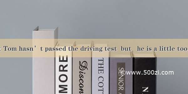 It is said that Tom hasn’t passed the driving test  but   he is a little too young.A. abo