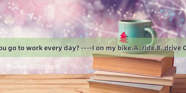 ----How do you go to work every day? ----I on my bike.A. ride B. drive C. take D. walk