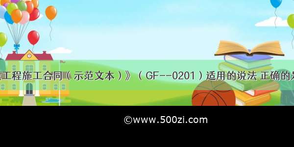 关于《建设工程施工合同（示范文本）》（GF--0201）适用的说法 正确的是（）。A.