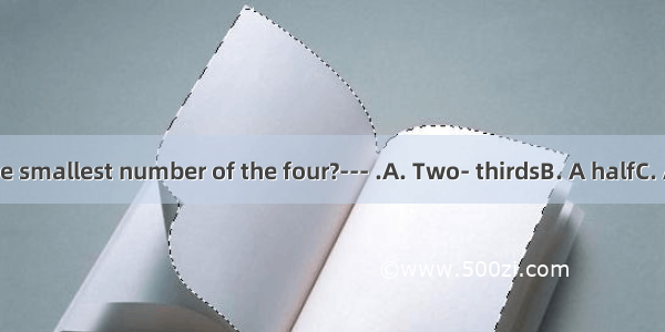 --- Which is the smallest number of the four?--- .A. Two- thirdsB. A halfC. A quarterD. Th