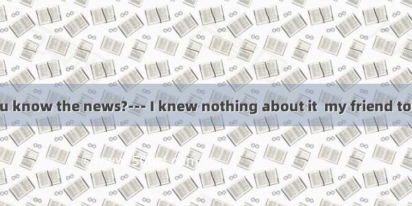 --- When did you know the news?--- I knew nothing about it  my friend told me. A. afterB.