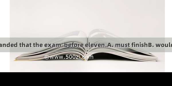 The teacher demanded that the exam  before eleven.A. must finishB. would be finishedC. be