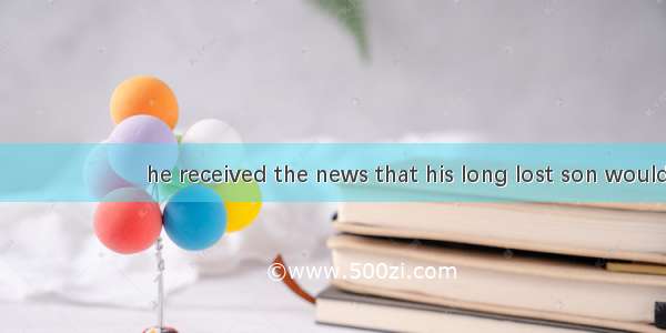 It was great joy 　　　　　　　he received the news that his long lost son would return homeA. as