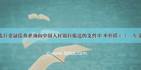 政策性银行发行金融债券必须向中国人民银行报送的文件中 不包括（）。A.金融债券发行