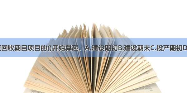 一般而言 投资回收期自项目的()开始算起。A.建设期初B.建设期末C.投产期初D.达产期ABCD