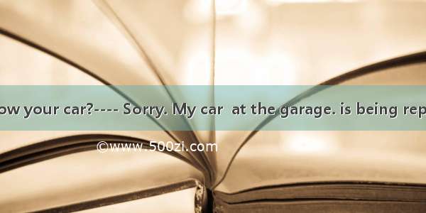 ---- Can I borrow your car?---- Sorry. My car  at the garage. is being repaired B. is repa