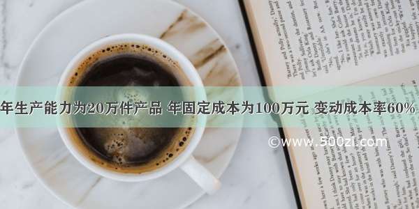 某项目设计年生产能力为20万件产品 年固定成本为100万元 变动成本率60% 销售税金及