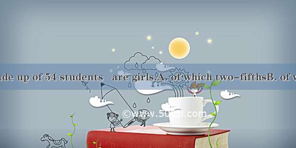 Our class is made up of 54 students   are girls.A. of which two-fifthsB. of whom two-fifth