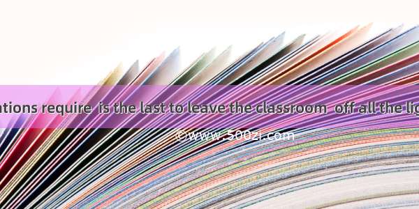 Class regulations require  is the last to leave the classroom  off all the lights.A. who;