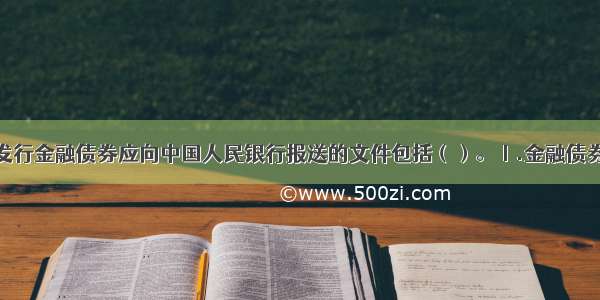 政策性银行发行金融债券应向中国人民银行报送的文件包括（）。Ⅰ.金融债券发行申请报