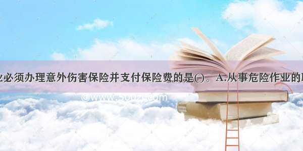 建筑施工企业必须办理意外伤害保险并支付保险费的是()。A.从事危险作业的职工B.在施工