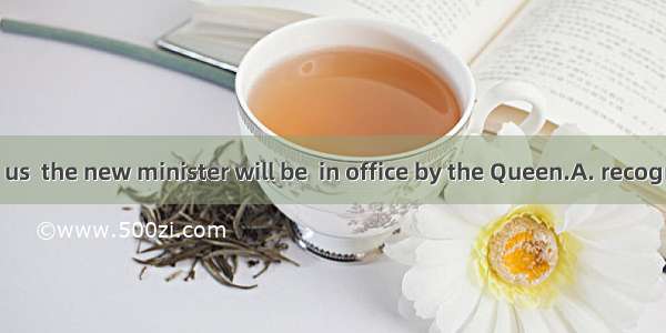 As is known to us  the new minister will be  in office by the Queen.A. recognizedB. unders