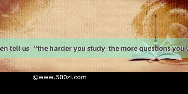 Our teachers often tell us  “the harder you study  the more questions you will think of．”A