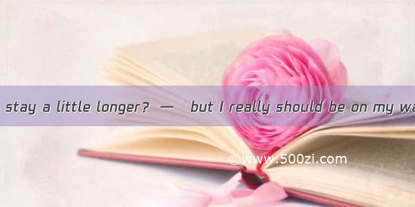 — Why don’t you stay a little longer？ —   but I really should be on my way.A. I wish I cou