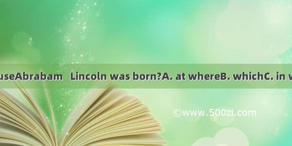 Is this the houseAbrabam   Lincoln was born?A. at whereB. whichC. in whichD. when