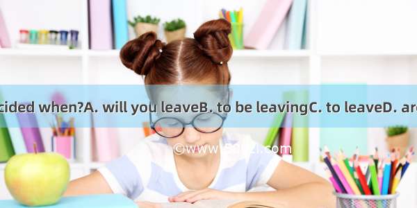 Have you decided when?A. will you leaveB. to be leavingC. to leaveD. are you leaving