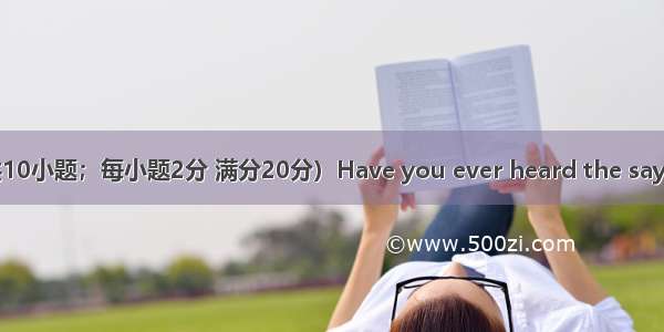 阅读理解（共10小题；每小题2分 满分20分）Have you ever heard the saying &ldquo;