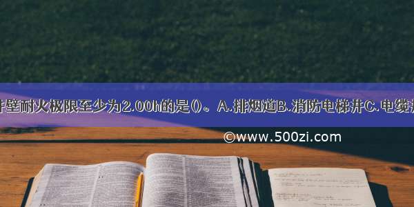 以下建筑竖井中 井壁耐火极限至少为2.00h的是()。A.排烟道B.消防电梯井C.电缆井D.垃圾道ABCD