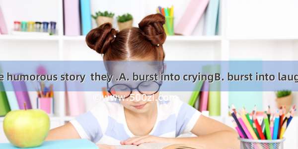 On hearing the humorous story  they .A. burst into cryingB. burst into laughterC. burst in