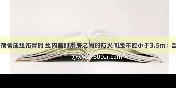 当办公用房 宿舍成组布置时 组内临时用房之间的防火间距不应小于3.5m；当建筑构件燃