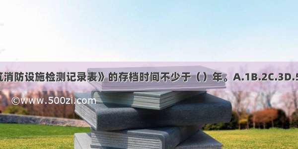 《建筑消防设施检测记录表》的存档时间不少于（）年。A.1B.2C.3D.5ABCD