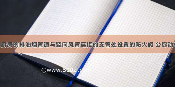 公共建筑内厨房的排油烟管道与竖向风管连接的支管处设置的防火阀 公称动作温度为()。