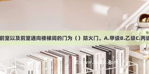 疏散走道通向前室以及前室通向楼梯间的门为（）防火门。A.甲级B.乙级C.丙级D.丁级ABCD