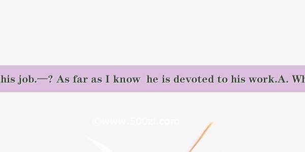 —Alex has lost his job.—? As far as I know  he is devoted to his work.A. What forB. So wha