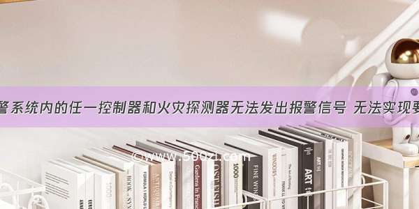 火灾自动报警系统内的任一控制器和火灾探测器无法发出报警信号 无法实现要求的联动功