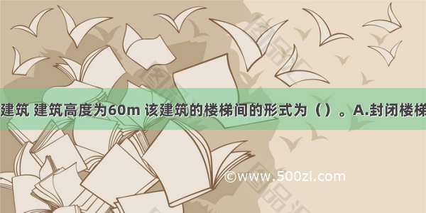 一高层公共建筑 建筑高度为60m 该建筑的楼梯间的形式为（）。A.封闭楼梯间B.防烟楼