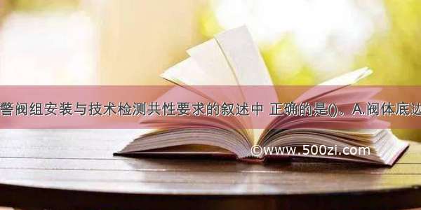 下列关于报警阀组安装与技术检测共性要求的叙述中 正确的是()。A.阀体底边距室内地面