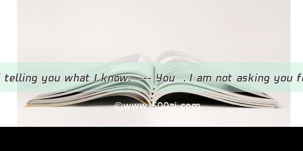 --- I don’t mind telling you what I know.  --- You  . I am not asking you for it. A. mustn