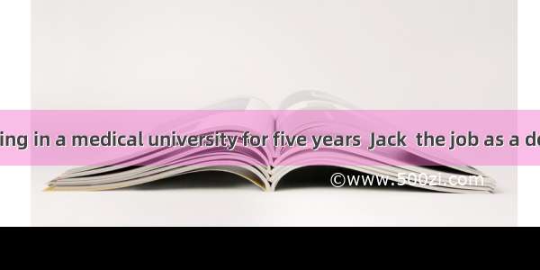 .After studying in a medical university for five years  Jack  the job as a doctor in his h