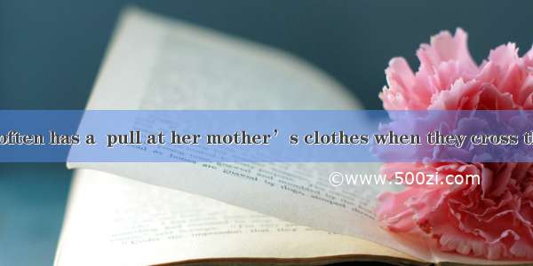 The little girl often has a  pull at her mother’s clothes when they cross the street.A. ha