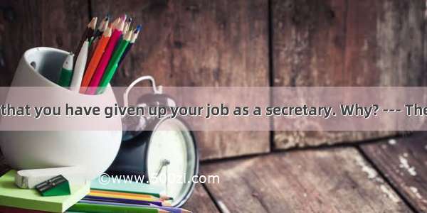 .--- It is said that you have given up your job as a secretary. Why? --- The salary is OK