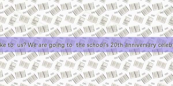 Would you like to  us? We are going to  the school’s 20th anniversary celebration. A. join