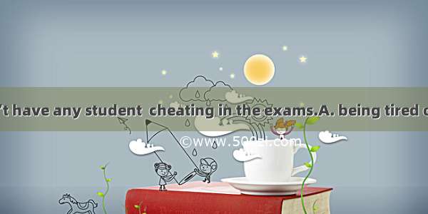 The teacher won’t have any student  cheating in the exams.A. being tired ofB. getting away