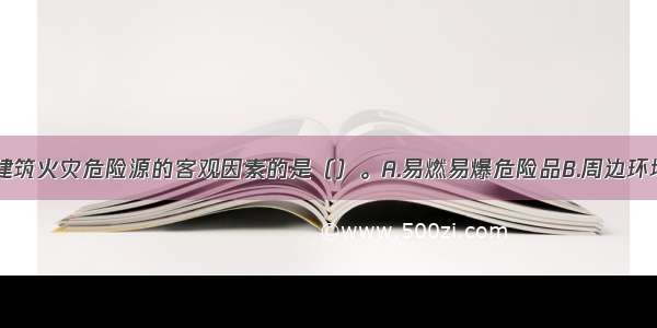 下列不属于建筑火灾危险源的客观因素的是（）。A.易燃易爆危险品B.周边环境C.气象因素