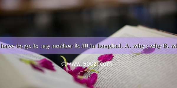 The reason  I have to go is  my mother is ill in hospital. A. why ; why B. why; because C.