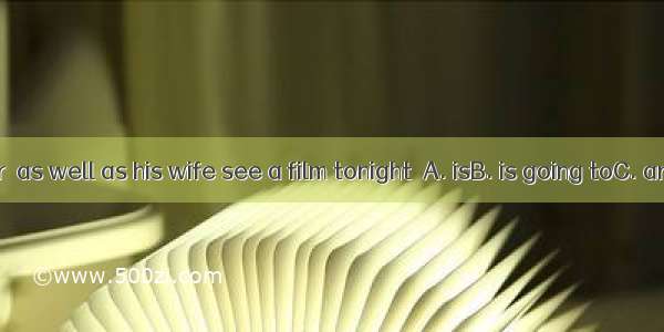 The professor  as well as his wife see a film tonight．A. isB. is going toC. are going toD.