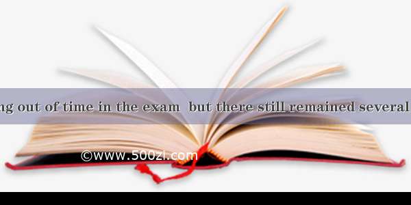 Tom was running out of time in the exam  but there still remained several questions.A. to