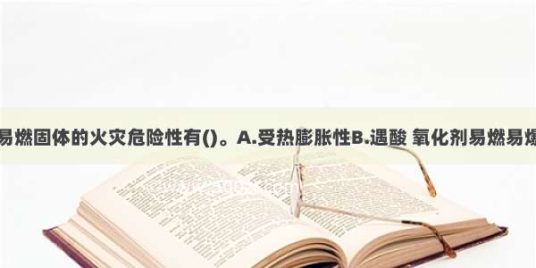 下列不属于易燃固体的火灾危险性有()。A.受热膨胀性B.遇酸 氧化剂易燃易爆C.本身或燃