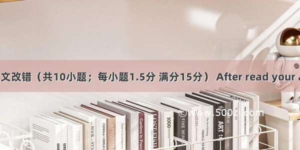 .第二节短文改错（共10小题；每小题1.5分 满分15分） After read your advertise