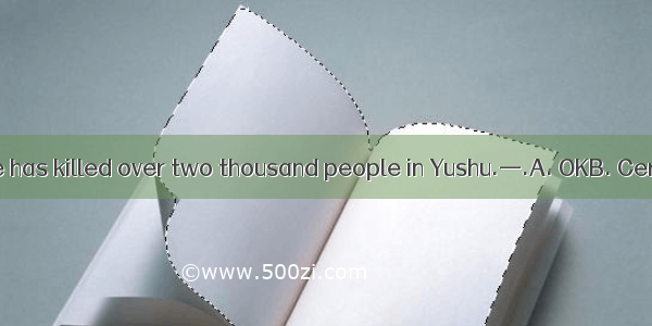 —The earthquake has killed over two thousand people in Yushu.—.A. OKB. CertainlyC. I agree