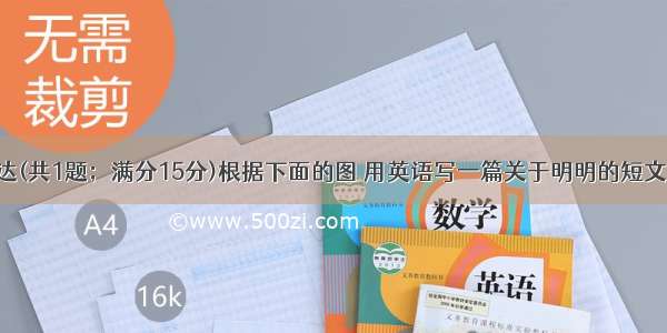 VII．书面表达(共1题；满分15分)根据下面的图 用英语写一篇关于明明的短文。词数100