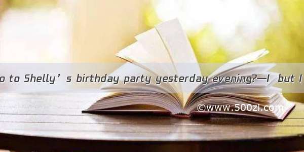 —Why didn’t you go to Shelly’s birthday party yesterday evening?—I  but I had an unexpecte