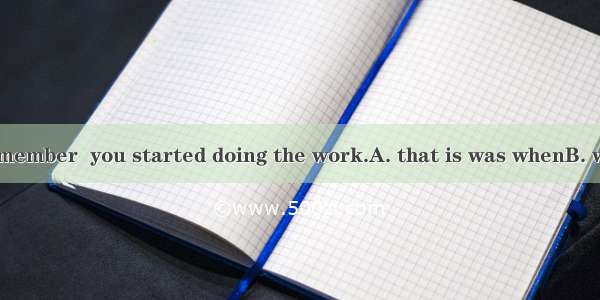 I can’t quite remember  you started doing the work.A. that is was whenB. when it was thatC